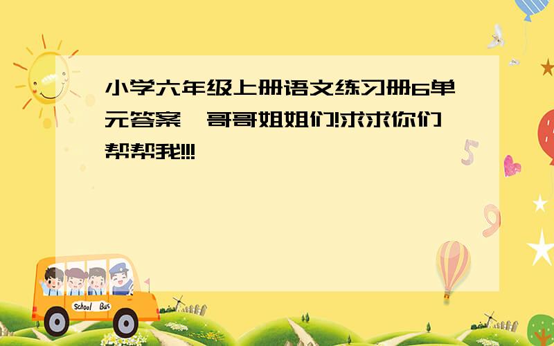 小学六年级上册语文练习册6单元答案,哥哥姐姐们!求求你们帮帮我!!!