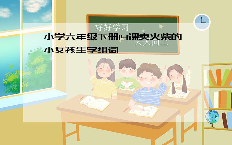 小学六年级下册14课卖火柴的小女孩生字组词