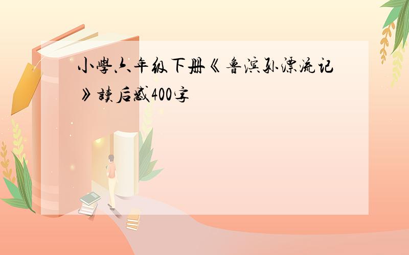 小学六年级下册《鲁滨孙漂流记》读后感400字