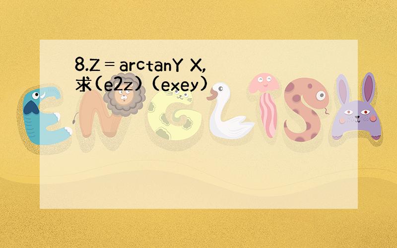 8.Z＝arctanY X,求(e2z) (exey)