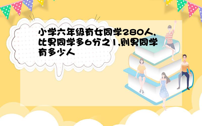 小学六年级有女同学280人,比男同学多6分之1,则男同学有多少人