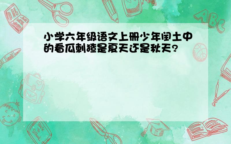 小学六年级语文上册少年闰土中的看瓜刺猹是夏天还是秋天?