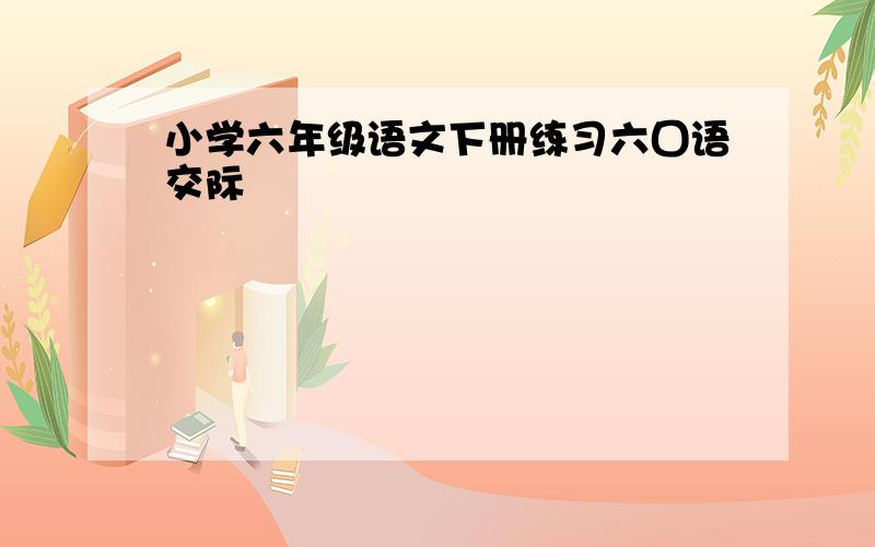 小学六年级语文下册练习六囗语交际