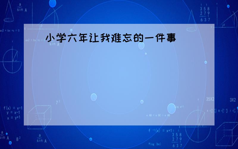 小学六年让我难忘的一件事