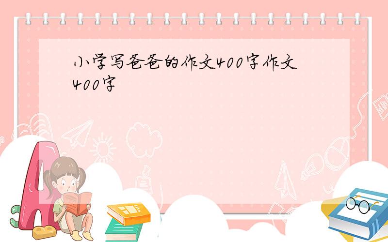 小学写爸爸的作文400字作文400字