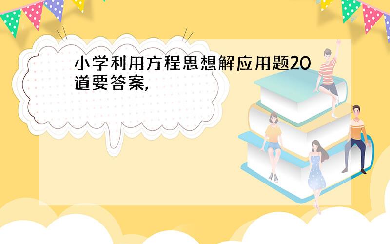 小学利用方程思想解应用题20道要答案,