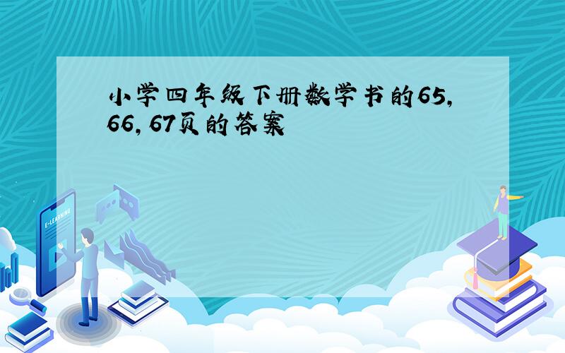 小学四年级下册数学书的65,66,67页的答案