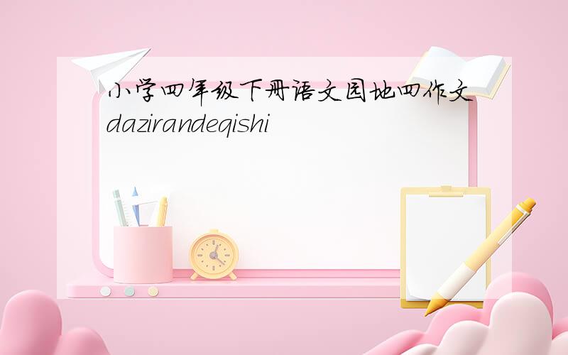 小学四年级下册语文园地四作文dazirandeqishi