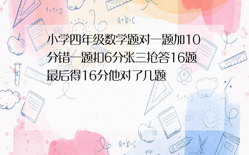 小学四年级数学题对一题加10分错一题扣6分张三抢答16题最后得16分他对了几题