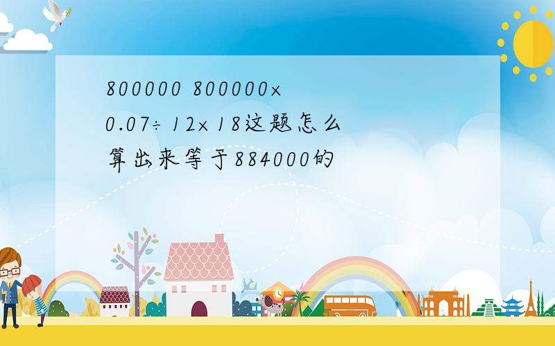 800000 800000×0.07÷12×18这题怎么算出来等于884000的