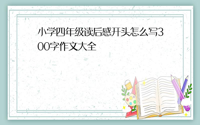 小学四年级读后感开头怎么写300字作文大全