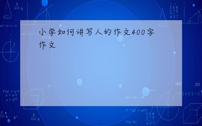 小学如何讲写人的作文400字作文