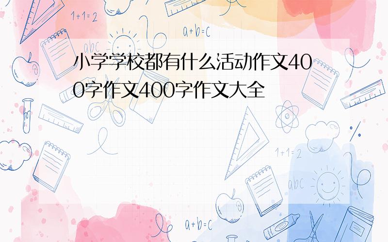 小学学校都有什么活动作文400字作文400字作文大全