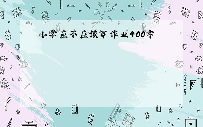 小学应不应该写作业400字