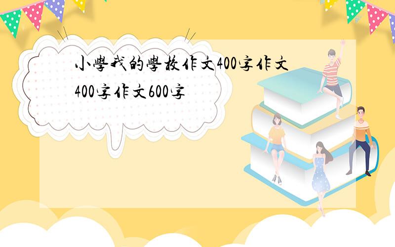 小学我的学校作文400字作文400字作文600字