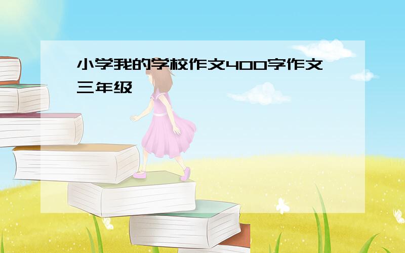 小学我的学校作文400字作文三年级