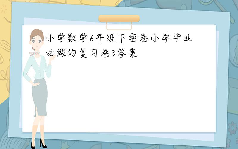 小学数学6年级下密卷小学毕业必做的复习卷3答案