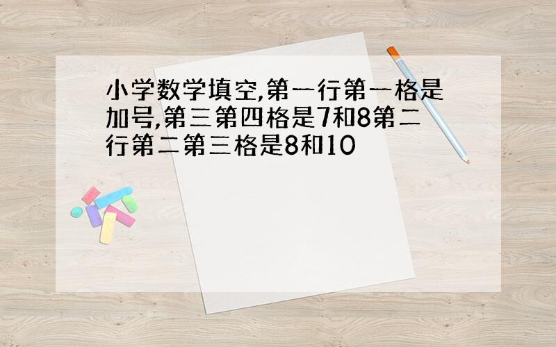 小学数学填空,第一行第一格是加号,第三第四格是7和8第二行第二第三格是8和10