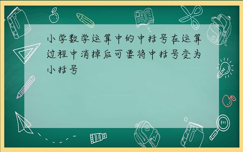 小学数学运算中的中括号在运算过程中消掉后可要将中括号变为小括号