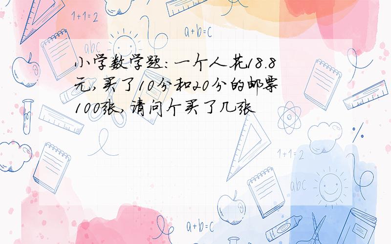 小学数学题:一个人花18.8元,买了10分和20分的邮票100张,请问个买了几张