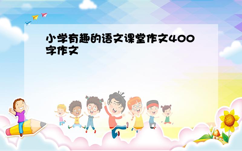 小学有趣的语文课堂作文400字作文