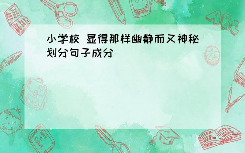 小学校 显得那样幽静而又神秘划分句子成分