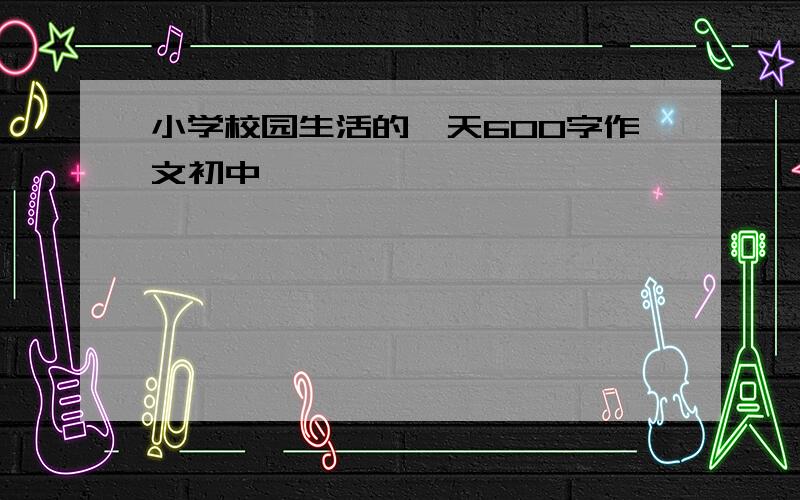 小学校园生活的一天600字作文初中