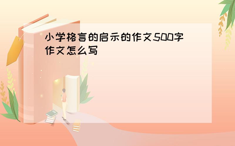 小学格言的启示的作文500字作文怎么写