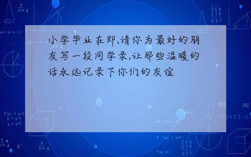 小学毕业在即,请你为最好的朋友写一段同学录,让那些温暖的话永远记录下你们的友谊