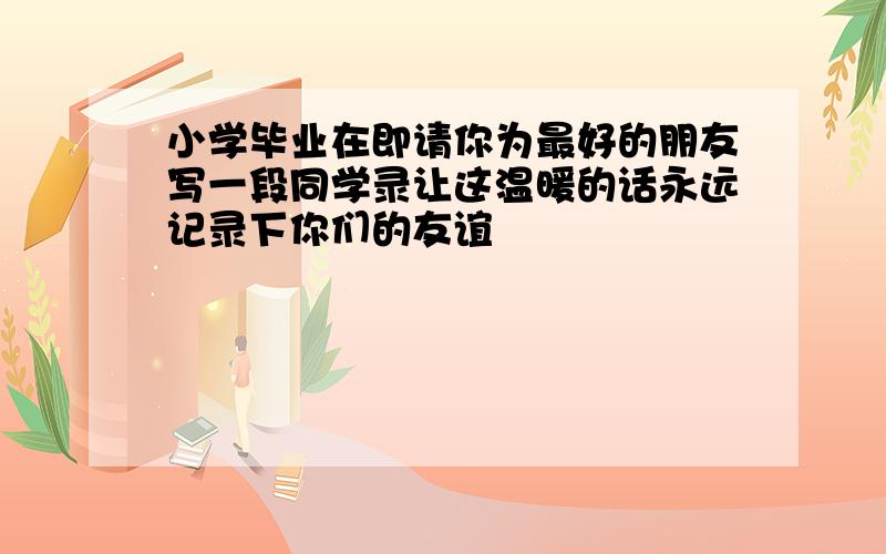 小学毕业在即请你为最好的朋友写一段同学录让这温暖的话永远记录下你们的友谊