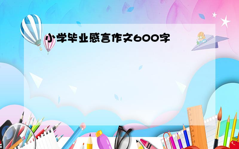 小学毕业感言作文600字