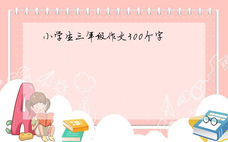 小学生三年级作文300个字