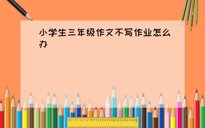 小学生三年级作文不写作业怎么办