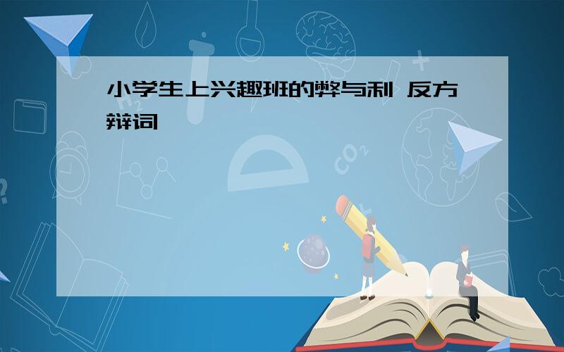 小学生上兴趣班的弊与利 反方辩词