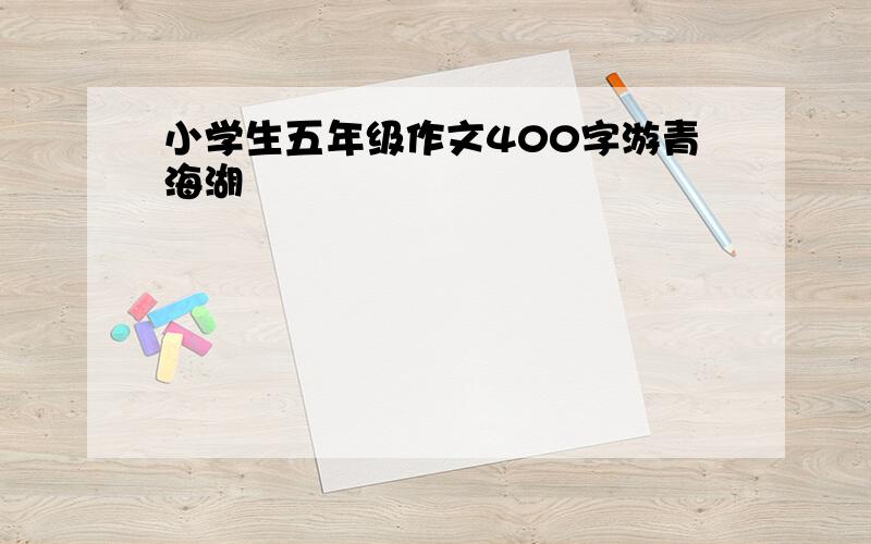 小学生五年级作文400字游青海湖