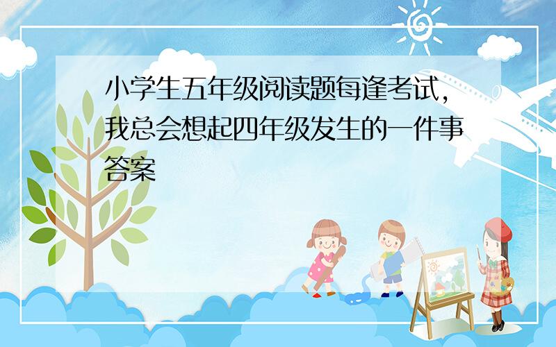 小学生五年级阅读题每逢考试,我总会想起四年级发生的一件事答案