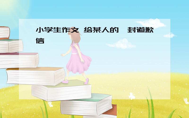 小学生作文 给某人的一封道歉信