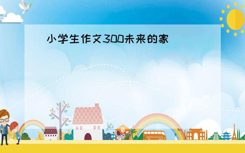 小学生作文300未来的家