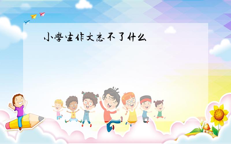 小学生作文忘不了什么