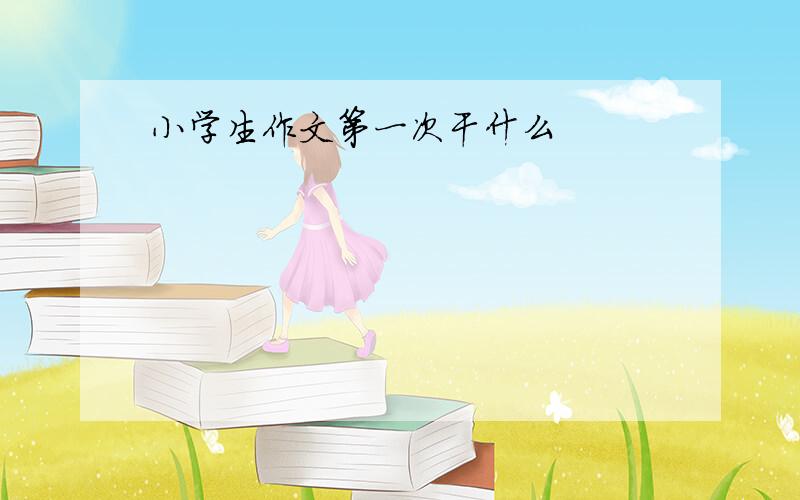 小学生作文第一次干什么