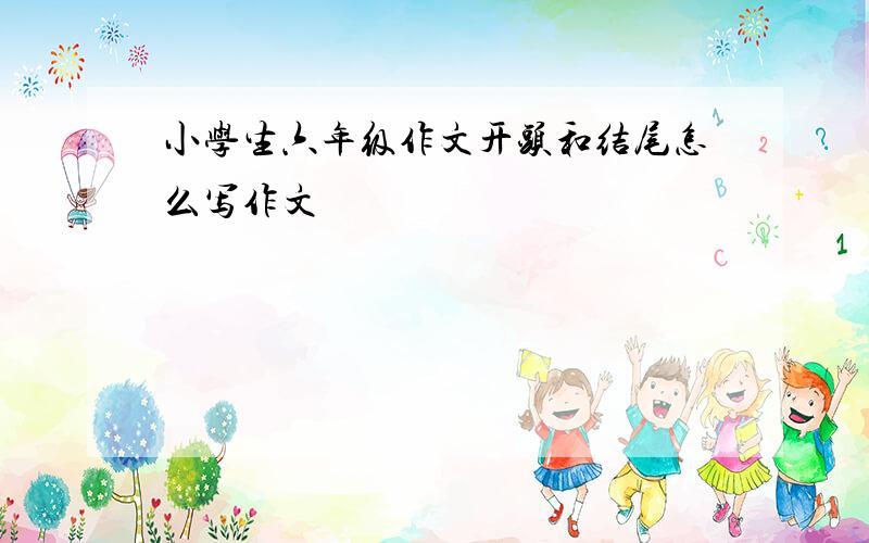 小学生六年级作文开头和结尾怎么写作文