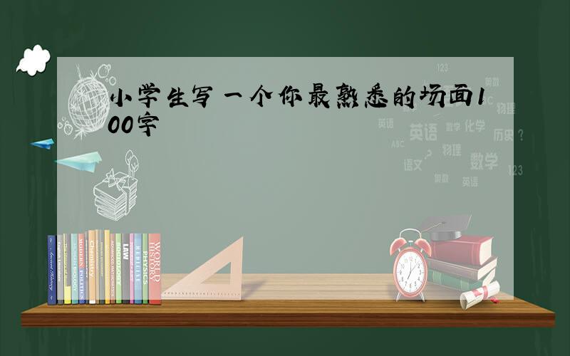 小学生写一个你最熟悉的场面100字