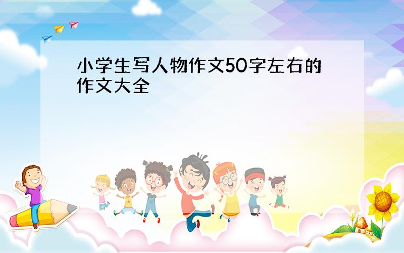 小学生写人物作文50字左右的作文大全