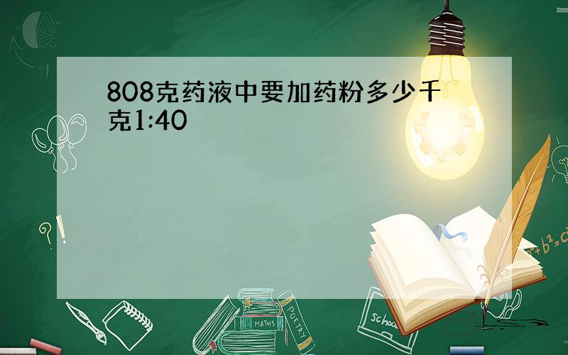 808克药液中要加药粉多少千克1:40