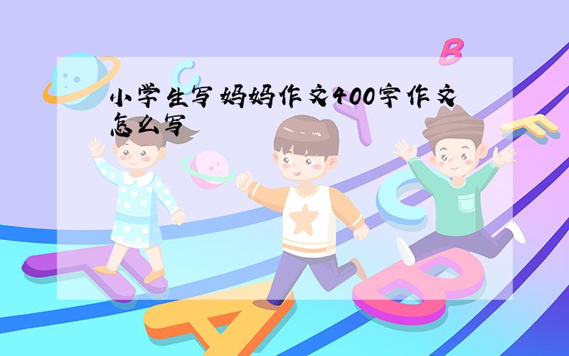 小学生写妈妈作文400字作文怎么写