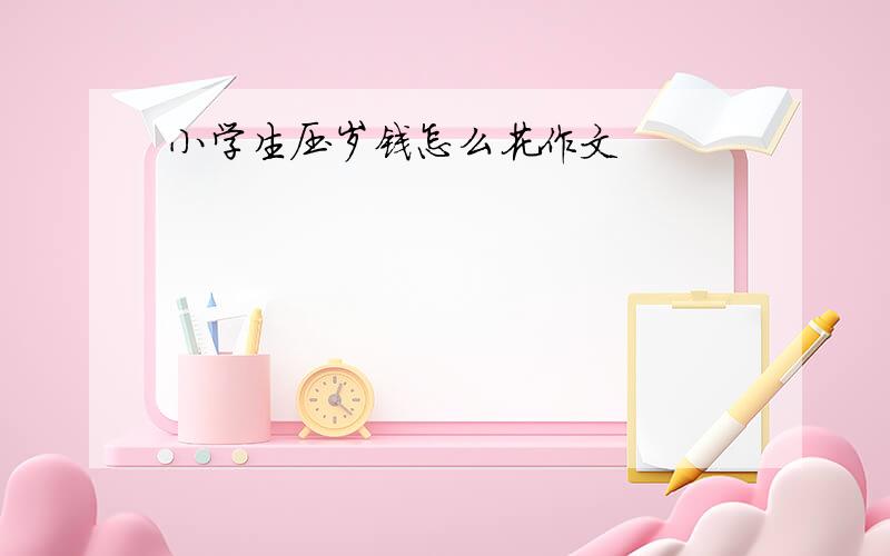 小学生压岁钱怎么花作文