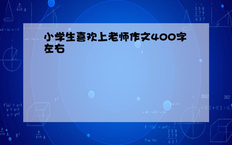 小学生喜欢上老师作文400字左右