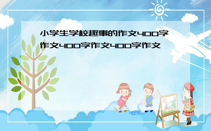 小学生学校趣事的作文400字作文400字作文400字作文