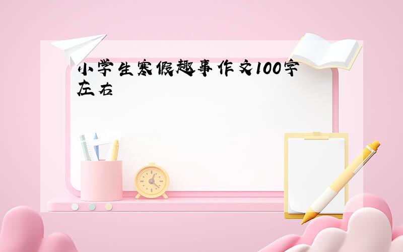 小学生寒假趣事作文100字 左右