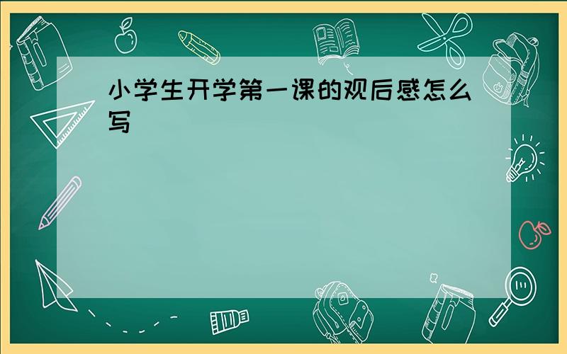 小学生开学第一课的观后感怎么写